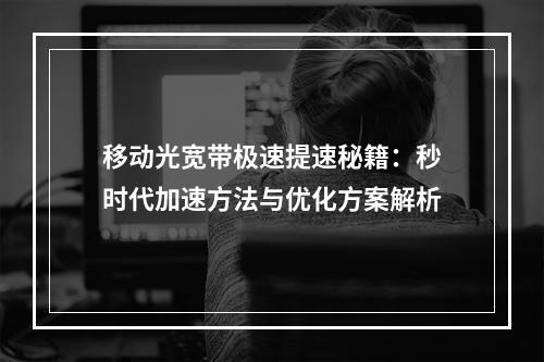 移动光宽带极速提速秘籍：秒时代加速方法与优化方案解析