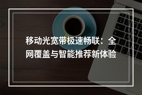 移动光宽带极速畅联：全网覆盖与智能推荐新体验