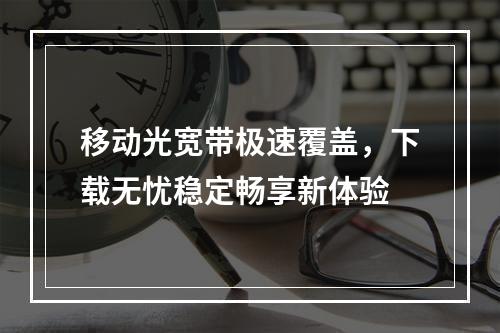 移动光宽带极速覆盖，下载无忧稳定畅享新体验