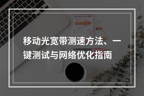 移动光宽带测速方法、一键测试与网络优化指南