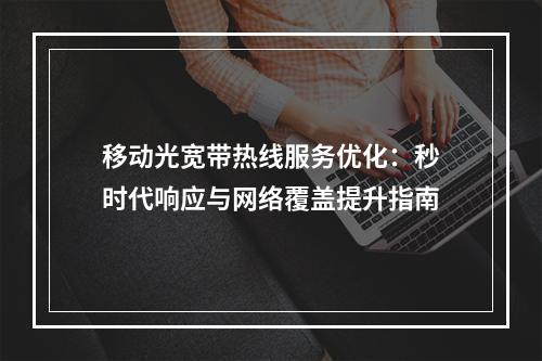 移动光宽带热线服务优化：秒时代响应与网络覆盖提升指南