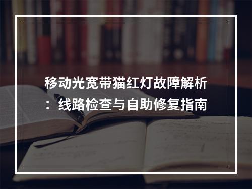 移动光宽带猫红灯故障解析：线路检查与自助修复指南