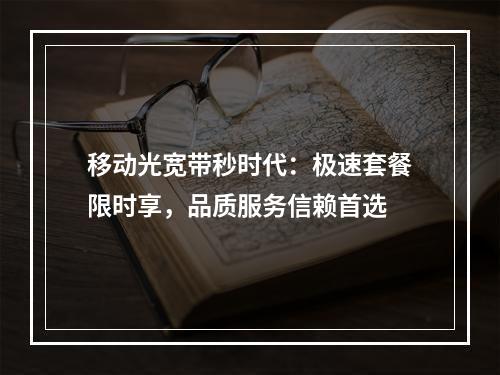移动光宽带秒时代：极速套餐限时享，品质服务信赖首选