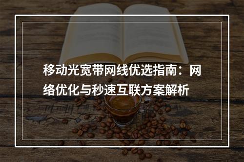 移动光宽带网线优选指南：网络优化与秒速互联方案解析