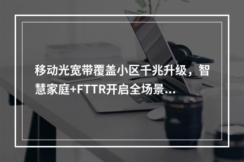 移动光宽带覆盖小区千兆升级，智慧家庭+FTTR开启全场景新体验