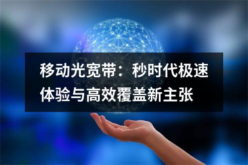 移动光宽带：秒时代极速体验与高效覆盖新主张