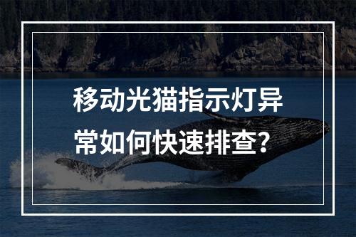 移动光猫指示灯异常如何快速排查？