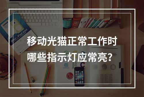 移动光猫正常工作时哪些指示灯应常亮？