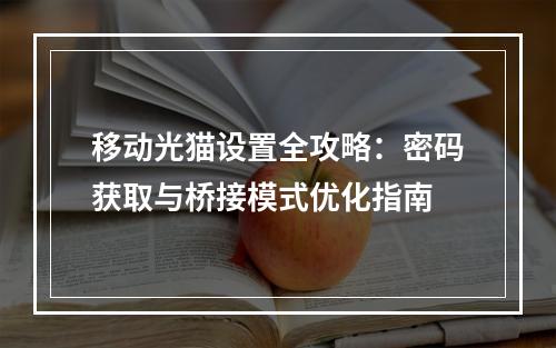 移动光猫设置全攻略：密码获取与桥接模式优化指南