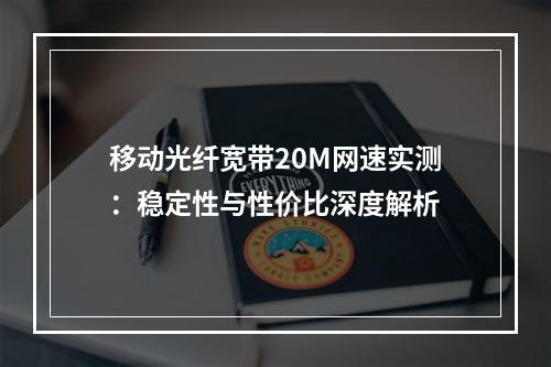 移动光纤宽带20M网速实测：稳定性与性价比深度解析
