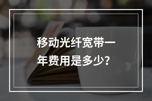 移动光纤宽带一年费用是多少？