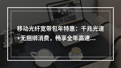 移动光纤宽带包年特惠：千兆光速+无捆绑消费，畅享全年高速网络