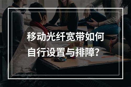 移动光纤宽带如何自行设置与排障？