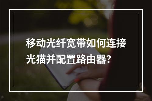 移动光纤宽带如何连接光猫并配置路由器？