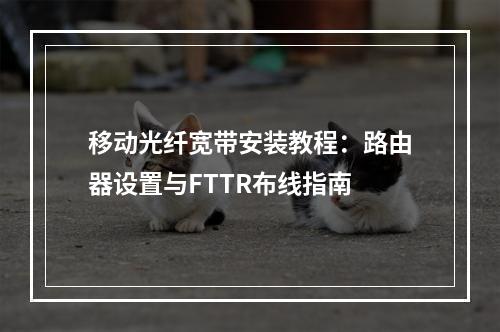 移动光纤宽带安装教程：路由器设置与FTTR布线指南