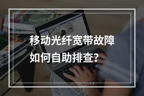 移动光纤宽带故障如何自助排查？