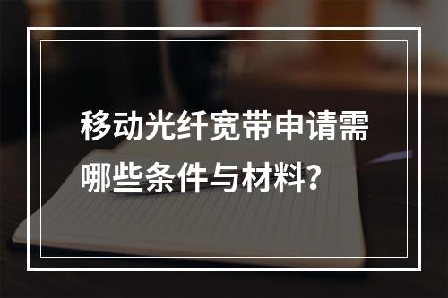 移动光纤宽带申请需哪些条件与材料？