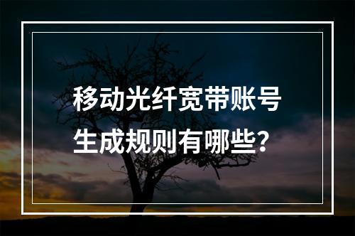 移动光纤宽带账号生成规则有哪些？