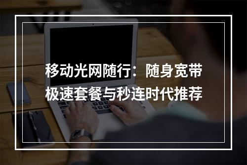 移动光网随行：随身宽带极速套餐与秒连时代推荐