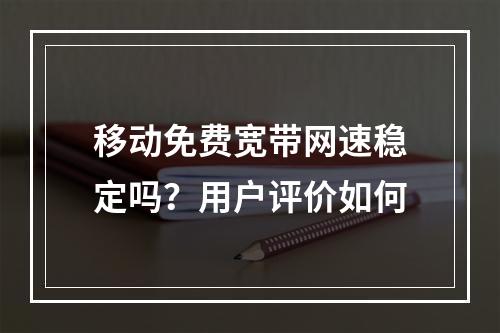 移动免费宽带网速稳定吗？用户评价如何