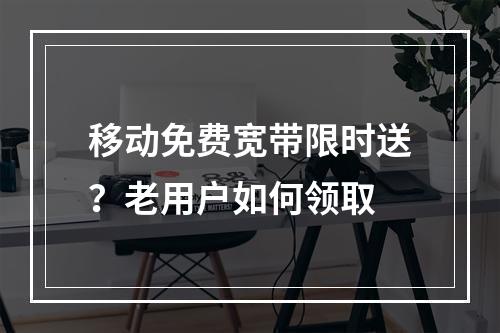 移动免费宽带限时送？老用户如何领取