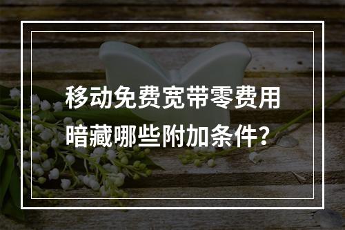 移动免费宽带零费用暗藏哪些附加条件？