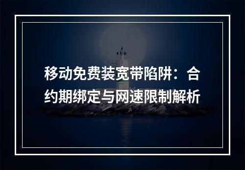 移动免费装宽带陷阱：合约期绑定与网速限制解析