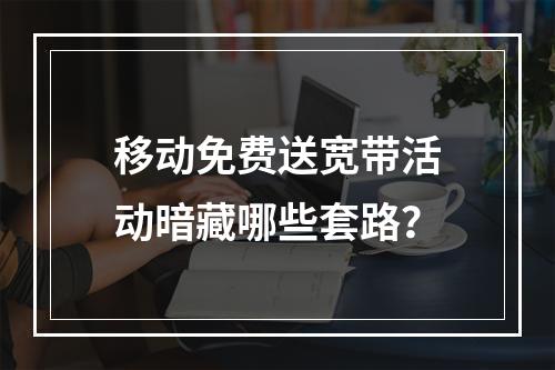 移动免费送宽带活动暗藏哪些套路？