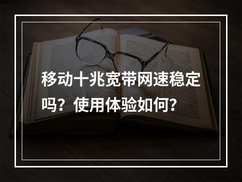 移动十兆宽带网速稳定吗？使用体验如何？