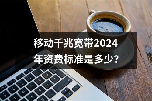 移动千兆宽带2024年资费标准是多少？