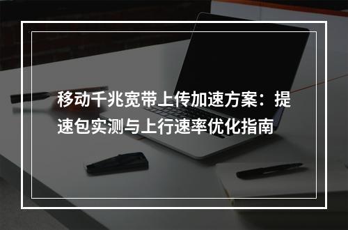 移动千兆宽带上传加速方案：提速包实测与上行速率优化指南