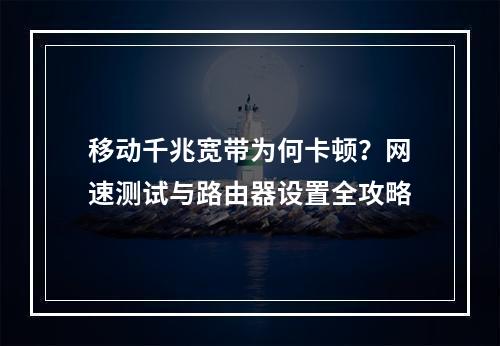 移动千兆宽带为何卡顿？网速测试与路由器设置全攻略