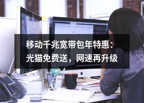 移动千兆宽带包年特惠：光猫免费送，网速再升级