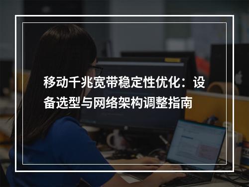 移动千兆宽带稳定性优化：设备选型与网络架构调整指南