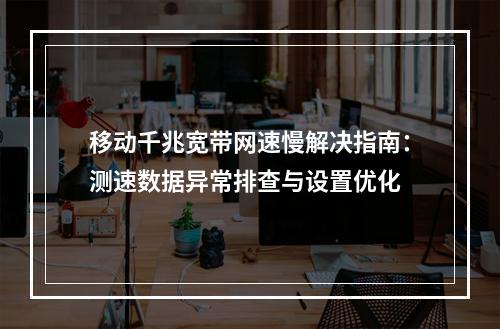 移动千兆宽带网速慢解决指南：测速数据异常排查与设置优化