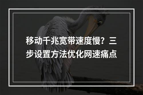 移动千兆宽带速度慢？三步设置方法优化网速痛点
