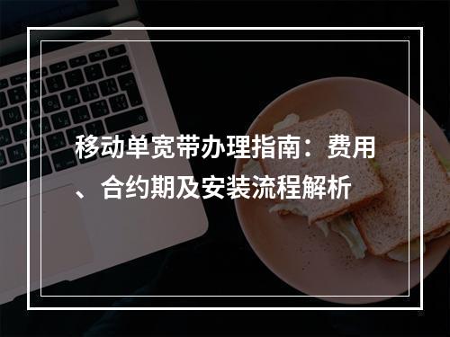 移动单宽带办理指南：费用、合约期及安装流程解析