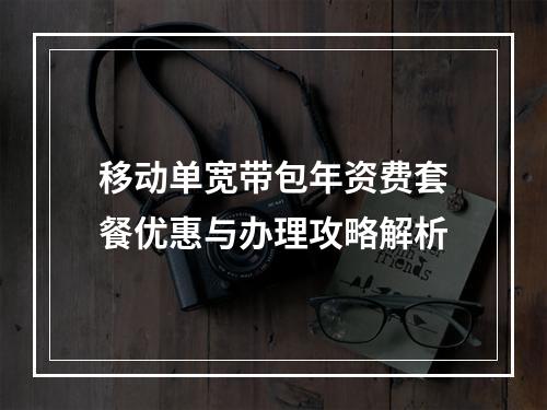 移动单宽带包年资费套餐优惠与办理攻略解析
