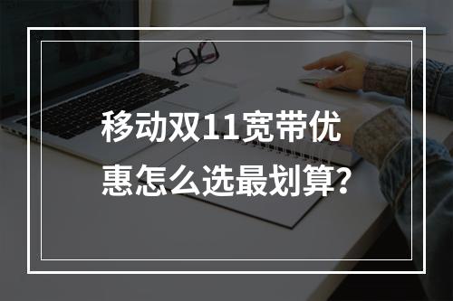 移动双11宽带优惠怎么选最划算？