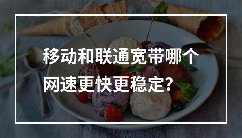 移动和联通宽带哪个网速更快更稳定？