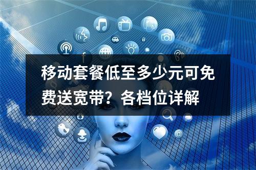 移动套餐低至多少元可免费送宽带？各档位详解