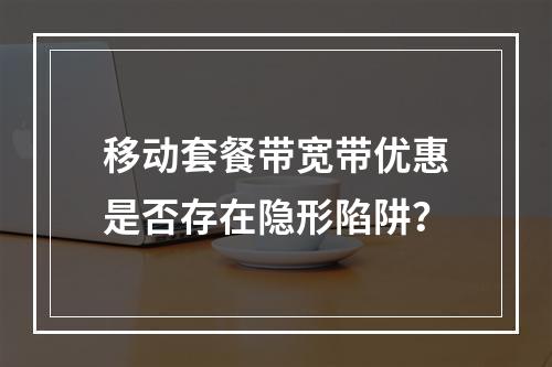 移动套餐带宽带优惠是否存在隐形陷阱？