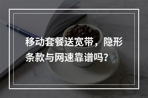 移动套餐送宽带，隐形条款与网速靠谱吗？