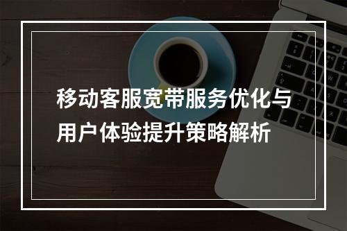 移动客服宽带服务优化与用户体验提升策略解析