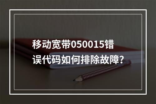移动宽带050015错误代码如何排除故障？