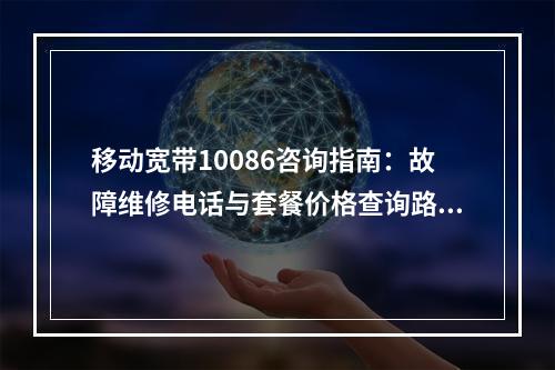 移动宽带10086咨询指南：故障维修电话与套餐价格查询路径