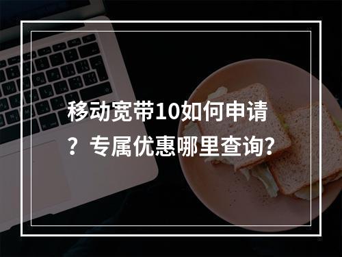 移动宽带10如何申请？专属优惠哪里查询？