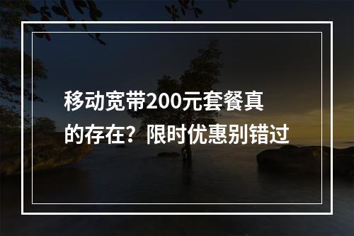 移动宽带200元套餐真的存在？限时优惠别错过