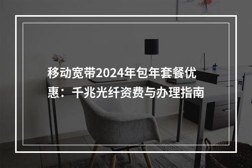 移动宽带2024年包年套餐优惠：千兆光纤资费与办理指南