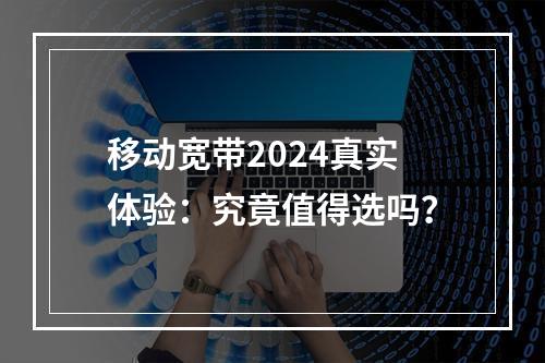 移动宽带2024真实体验：究竟值得选吗？